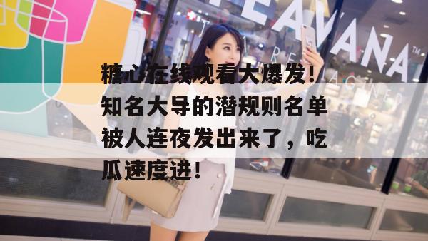 糖心在线观看大爆发！知名大导的潜规则名单被人连夜发出来了，吃瓜速度进！